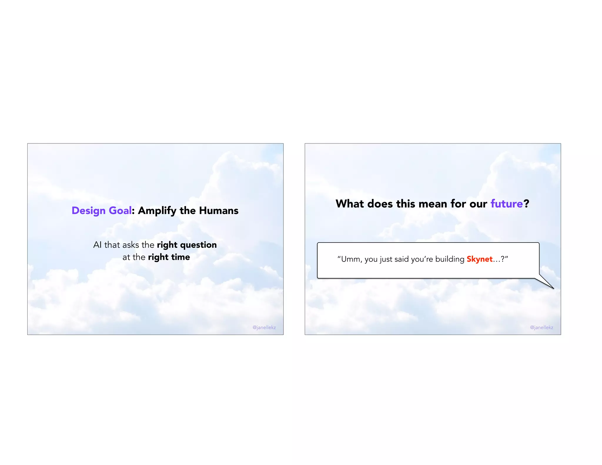 AI that asks the right question
at the right time
Design Goal: Amplify the Humans
@janellekz
What does this mean for our future?
“Umm, you just said you’re building Skynet…?”
@janellekz
 