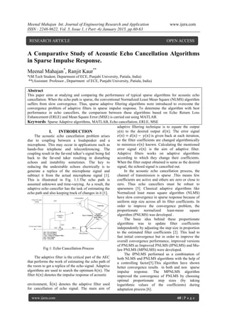 Meenal Mahajan Int. Journal of Engineering Research and Application www.ijera.com
ISSN : 2248-9622, Vol. 5, Issue 1, ( Part -6) January 2015, pp.60-63
www.ijera.com 60 | P a g e
A Comparative Study of Acoustic Echo Cancellation Algorithms
in Sparse Impulse Response.
Meenal Mahajan*
, Ranjit Kaur**
*(M.Tech Student, Department of ECE, Punjabi University, Patiala, India)
**(Assistant Professor , Department of ECE, Punjabi University, Patiala, India)
Abstract
This paper aims at studying and comparing the performance of typical sparse algorithms for acoustic echo
cancellation. When the echo path is sparse, the conventional Normalized Least Mean Square (NLMS) algorithm
suffers from slow convergence. Thus, sparse adaptive filtering algorithms were introduced to overcome the
convergence problem of adaptive filters in sparse impulse response. To determine the algorithm with best
performance in echo cancellers, the comparison between these algorithms based on Echo Return Loss
Enhancement (ERLE) and Mean Square Error (MSE) is carried out using MATLAB.
Keywords: Sparse Adaptive algorithms, MATLAB, Echo cancellation, ERLE, MSE
I. INTRODUCTION
The acoustic echo cancellation problem arises
due to coupling between a loudspeaker and a
microphone. This may occur in applications such as
hands-free telephone and teleconferencing. The
coupling result in the far-end talker’s signal being fed
back to the far-end taker resulting in disturbing
echoes and instability sometimes. The key to
reducing the undesirable echoes electrically is to
generate a replica of the microphone signal and
subtract it from the actual microphone signal [1].
This is illustrated in Fig. 1.1.The echo path is
assumed unknown and time-varying. As a result, the
adaptive echo canceller has the task of estimating the
echo path and also keeping track of changes in it [1].
Fig 1: Echo Cancellation Process
The adaptive filter is the critical part of the AEC
that performs the work of estimating the echo path of
the room to get a replica of the echo signal. Adaptive
algorithms are used to search the optimum ℎ(𝑛). The
filter ℎ(𝑛) denotes the impulse response of acoustic
environment, ℎ(𝑛) denotes the adaptive filter used
for cancellation of echo signal. The main aim of
adaptive filtering technique is to equate the output
y(n) to the desired output 𝑑(𝑛). The error signal
𝑒 𝑛 = 𝑑 𝑛 − 𝑦 𝑛 is given back at each iteration,
so the filter coefficients are changed algorithmically
to minimize 𝑒 𝑛 known. Calculating the mentioned
error signal 𝑒 𝑛 is the aim of adaptive filter.
Adaptive filters works on adaptive algorithms
according to which they change their coefficients.
When the filter output obtained is same as the desired
signal, the echoed signal is cancelled out.
In the acoustic echo cancellation process, the
channel of transmission is sparse .This means few
coefficients are active and others are zero or close to
zero. Thus echo cancellers must be robust to
sparseness [5]. Classical adaptive algorithms like
Normalized least mean square algorithm (NLMS)
have slow convergence in sparse response because of
uniform step size across all its filter coefficients. In
order to improve the convergence problem, the
proportionate normalized least-mean square
algorithm (PNLMS) was developed .
The basic idea behind these proportionate
algorithms was to update filter coefficients
independently by adjusting the step size in proportion
to the estimated filter coefficients [2]. This lead to
fast initial convergence but in order to improve the
overall convergence performance, improved versions
of PNLMS as Improved PNLMS (IPNLMS) and Mu-
law PNLMS (MPNLMS) were developed.
The IPNLMS performed as a combination of
both NLMS and PNLMS algorithms with the help of
a controlling factor[5].This algorithm have shown
better convergence results in both and non sparse
impulse response. The MPNLMS algorithm
improved the convergence of PNLMS by choosing
optimal proportionate step sizes (by taking
logarithmic values of the coefficients) during
adaptation process [6].
RESEARCH ARTICLE OPEN ACCESS
 