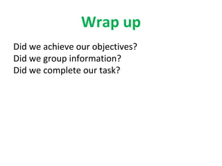 Wrap up
Did we achieve our objectives?
Did we group information?
Did we complete our task?
 