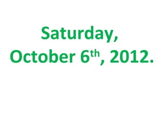 Saturday,
October 6 , 2012.
         th
 