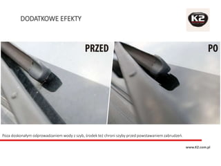 DODATKOWE EFEKTY
www.K2.com.pl
Poza doskonałym odprowadzaniem wody z szyb, środek też chroni szyby przed powstawaniem zabrudzeń.
 