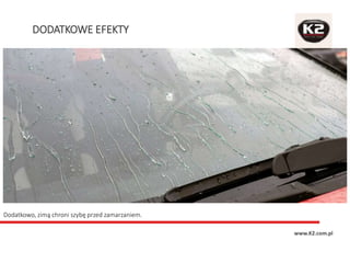 DODATKOWE EFEKTY
www.K2.com.pl
Dodatkowo, zimą chroni szybę przed zamarzaniem.
 