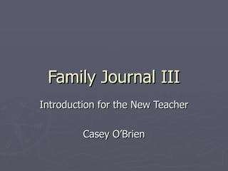 Family Journal III Introduction for the New Teacher Casey O’Brien 