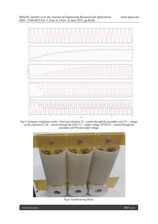 MihailH. Antchev et al. Int. Journal of Engineering Research and Applications www.ijera.com
ISSN : 2248-9622,Vol. 5, Issue 6, ( Part -2) June 2015, pp.60-66
www.ijera.com 63|P a g e
Fig.3. Computer simulation results - from top to bottom: I2 – current through the secondary coil, V1 – voltage
on the capacitor С2, I4 – current through the LED, V2 – output voltage, I2*20,V2 – current through the
secondary coil*20 and output voltage.
Fig.4. Synchronizing block.
 