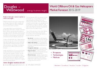 World Offshore Oil & Gas Helicopters
Market Forecast 2015-2019energy business insight
e: research@douglaswestwood.com t: +44 (0)203 4799 505
www.douglas-westwood.com
Aberdeen | Faversham | Houston | London | Singapore
© 2015
Douglas-Westwood
21
World Offshore Oil & Gas Helicopters Market Forecast 2015-2019
By purch
asing
this docum
ent, your organ
isation agree
s that it will not copy or allow
to be copied in part or whole
or otherwise circula
ted in any form any of the contents without the writte
n permission
of Douglas-W
estwo
od
Field
Development
Offshore Helicopter Drivers
Chapter 3 : Drivers
Drilling
Production
IRM
Decomm
issioning
CAPE
X Phase
CAPE
X Phase
OPEX
Phase
Importance of Robust Oil & Gas Prices
Rigs are contr
acted
to drill and
comp
lete offshore wells. These
wells
can be subdivided
into
explo
ration
and developm
ent well
types
.
Jackups, semis
ubs or drillsh
ips are
typica
lly contr
acted
for drillin
g
activities.
OFFS
HOR
E RIGS
Subse
a infras
tructures such
as trees, manifolds,
temp
lates,
umbilicals,
risers
and flowlines are
installed using
subse
a installation
vesse
ls.
Vesse
ls involv
ed includ
e flex lays,
reel lays, multi-supp
ort vesse
ls
and diving
support vesse
ls.
SUBS
EA VESS
ELS
Cons
truction vesse
ls are con-
tracte
d for transporta
tion and
installation
of offshore production
platfo
rms includ
ing fixed
platfo
rms
and floating platfo
rms.
PLAT
FORM
INST
ALLA
TION
S
Helicopter
s are requi
red at almost every
stage
of the oil & gas proje
ct lifecycle as defined below
. Helicopter
s typica
lly repre
sent the most
efficie
nt mean
s of transporting perso
nnel and light good
s to offshore assets.
Durin
g the production phase
,
both
fixed
and floating platfo
rms
are requi
red for ongoing produc-
tion from
each
field.
This stage
of the offshore oil &
gas lifecycle is the largest market
for offshore helico
pter operators
as crew
transfers are requi
red
over
the cours
e of a field’s
life,
often
lasting decad
es.
OFFS
HOR
E PLAT
FORM
S
As fields
begin
to mature, subse
a
infras
tructures will requi
re repair
and maintenan
ce work
. This will
be carrie
d out by multi-supp
ort
vesse
ls and dive support vesse
ls.
MAIN
TEN
ANC
E
The decommis
sionin
g proce
ss
includ
es remo
ving, dispo
sing of
and/o
r re-using an offshore instal-
lation
when
it’s no longe
r needed
for the curre
nt use.
Heav
y lift vesse
ls are typica
lly
contr
acted
for decommis
sionin
g
activities.
DEC
OMM
ISSIO
NING
•	 Prospects
•	 Technologies
•	 Markets
© 2015
Douglas-Westwood
39
World Offshore Oil & Gas Helicopters Market Forecast 2015-2019
By purch
asing
this docum
ent, your organ
isation agree
s that it will not copy or allow
to be copied in part or whole
or otherwise circula
ted in any form any of the contents without the writte
n permission
of Douglas-W
estwo
od
The manu
facture of helico
pters
for offshore servic
es is domi
nated
by four main
playe
rs based
in Europe and the US. Besid
es catering towards the offshore indus
try, these
manu
facturers are all highly
diversified
with significant
reven
ue
streams from
the milita
ry and civilia
n secto
rs.
Manufacturer ReviewChapter 4 : Supply Chain
Abu Dhab
i Aviation
ASES
A
Bristo
w
Chev
ron USA
Inc.
Falco
n Aviation Services
Heliservicio Campeche SA de CV
Petro
leum
Air Services
PHI Inc.
RLC
Textr
on Aviation Finan
ce Corp
oratio
n
Travir
a Air
Top Cust
omer
s (2009
-15 ytd)
•	 Additional investmen
ts in rotor
craft
for comm
er-
cial and milita
ry custo
mers.
•	 Bell has comm
enced developm
ent of its const
ruc-
tion facility in Lafayette wher
e the Bell 505 will be
assem
bled.
Oper
ations are due to begin
in 2016.
•	 Addition of Bell 525 into market.
Futu
re Capa
city Plans
•	 Bell Helicopter
continues
to expand its globa
l
footp
rint with agree
ment
s in Russia, UK, China
and
Switz
erland.
Note
s
•	 Bell Aircraft Corp
oratio
n was found
ed in 1935
and
inven
ted first comm
ercialized
tilt rotor
aircra
ft.
•	 100%
owne
d by Textr
on
•	 2014
Revenue: $4.2b
n
•	 Backlog: $5.5b
n
Over
view
Glob
al Manu
factu
ring
Base
s
Bell 412
Bell 407
Bell 429
Rece
nt Deliv
eries
Bell Helicopter
Facilities:
Amarillo, USA
Fort Wort
h, USA
Patux
ent River
, USA
Mirab
el, Cana
da
CITIC
Offsh
ore Helicopter
Corp
.
ERA Grou
p Inc.
Era Helicopter
s LLC
Milestone
Aviation Grou
p Ltd
NHV
Parile
ase
Pawa
n Hans
Helicopter
s
Trans
porte
s Aereos Pegas
o SA de CV
UTair
Wayp
oint Leasing
Top Cust
omer
s (2009
-15yt
d) •	 Airbu
s Helicopter
s have
indica
ted upgra
de plans
for facilities in their
American
plants and assem
bly/
test sites for AS25
0 helico
pters.
Futu
re Capa
city Plans
•	 In addition to the rebra
nding
of Eurocopte
r, Airbu
s
Helicopter
s has renam
ed its product lines,
chang
ing
the “EC”
prefix
to “H” – this chang
e has been
reflec
ted throu
ghout the publication.
Note
s
•	 Form
ed in 1992
with the merg
er between Aero
s-
patiale-Ma
tra and Daim
lerCh
rysler
Aero
space
•	 100%
owne
d by Airbu
s Grou
p
•	 2014
Revenue: $8.7b
n
•	 Backlog: $17b
n
Over
view
Glob
al Manu
factu
ring
Base
s
AS35
0
AS35
5
AS36
5
H135
H155
H175
and H225
Rece
nt Deliv
eries
Airbus
Helicopters
Facilities:
Marig
nane, Franc
e
La Cour
neuve, Franc
e
Doaw
orth,
Germ
any
Ottobrunn
, Germ
any
Kasse
l, Germ
any
Albac
ete, Spain
© 2015
Douglas-Westwood
27
World Offshore Oil & Gas Helicopters Market Forecast 2015-2019
By purch
asing
this docum
ent, your organ
isation agree
s that it will not copy or allow
to be copied in part or whole
or otherwise circula
ted in any form any of the contents without the writte
n permission
of Douglas-W
estwo
od
Offshore O&G Passenger Transportation Demand
Chapter 3 : Drivers
31%
42%
27%
44%
44%
12%
65%
26%
9%
43%
40%
17%
16%
67%
17%
56%
30%
14%
45%
33%
22%
North America
12%
22%
13%
20%
8%
3%
13%
West
ern Europe
South
-East
Asia
Austr
alasia
Middle East
Africa
Latin
America
Nort
h Ame
rica
0
50
100
150
200
250
300
2008
2010
2012
2014
2016
2018
2020
122
104•	 Grow
th – A mature market, North
America will see grow
th of 3.5%.
•	 Customer
s – Fragm
ented
market with a
mix of IOCs
and indep
endents.
West
ern Euro
pe
0
50
100
150
200
250
300
350
2008
2010
2012
2014
2016
2018
2020
214
95•	 Grow
th – Being
a mature market West
-
ern Europe will see dema
nd plateau with
a CAG
R of 1.5%.
•	 Customer
s – Fragm
ented
market with a
mix of IOCs
and indep
endents.
Rest
of Asia
0
50
100
150
200
250
300
350
400
2008
2010
2012
2014
2016
2018
2020
76
283•	 Grow
th – DW
expects a CAG
R of 2.7%.
Majority of dema
nd will stem
from
India
and China
.•	 Customer
s – Custo
mers
in this region
are mainly made
up of NOC
s.
Latin
Ame
rica
0
100
200
300
400
500
2008
2010
2012
2014
2016
2018
2020
231
156
•	 Grow
th – DW
expects dema
nd for
helico
pters
to grow
by a CAG
R of 5.1%,
driven by the region’s pre-salt develop-
ment
s.•	 Customer
s – Petro
bras and PEME
X ac-
count for the majority of dema
nd.Afric
a
0
50
100
150
200
250
300
2008
2010
2012
2014
2016
2018
2020
108
120•	 Grow
th – Stron
g dema
nd grow
th (7.4%
CAG
R) over
2015-20 driven by a large
numb
er of new proje
cts being
developed
.
•	 Customer
s – Dom
inated by large
IOCS
such
as Chev
ron and Total.
Midd
le East
0
50
100
150
200
250
300
350
2008
2010
2012
2014
2016
2018
2020
89
199•	 Grow
th – A mature market which
will
increase at 3.9%
CAG
R. Note
, dema
nd
will face stron
g.•	 Customer
s – NOC
s includ
e Saudi Ara-
mco,
NIOC
and Adma Opco
.
Sout
h East
Asia
0
50
100
150
200
250
300
350
400
2008
2010
2012
2014
2016
2018
2020
133
193
•	 Grow
th – 2.7%
CAG
R expected,
driven
by key offshore markets includ
ing Malay
sia
and Indon
esia.•	 Customer
s – NOC
s domi
nate the
region, prom
inent
IOCs
such
as Shell
and
Chev
ron prese
nt.
Aust
ralas
ia
0
10
20
30
40
50
60
2008
2010
2012
2014
2016
2018
2020
24
11
•	 Grow
th –Expected
to see some
of the
highe
st grow
th at CAG
R 10%,
driven by
large
gas proje
cts.
•	 Customer
s – Mainly IOCs
with a few
large
indep
endents such
as Woo
dside
and
Apac
he.
54%24%
23%
7%
Rest of Asia
Key
Propo
rtion of heli-copter
dema
nd vscrew boat dema
nd
Drillin
g Dema
nd
Field Develo
pmen
t
Life of Field Dema
nd
% represent propo
rtion of globa
l dema
nd
100
100
100
100
100
100
100
100
100
100
100
100
100
100
100
100
© 2015
Douglas-Westwood
33
World Offshore Oil & Gas Helicopters Market Forecast 2015-2019
By purch
asing
this docum
ent, your organ
isation agree
s that it will not copy or allow
to be copied in part or whole
or otherwise circula
ted in any form any of the contents without the writte
n permission
of Douglas-W
estwo
od
Helicopter Fleet – Positioning
Chapter 4 : Supply Chain
Maxi
mum
Take
-offWeig
ht(MTO
W)
Passe
ngers
LIGH
T
MED
IUM
LARGE
High
27,00
0lbs
19 Passe
ngers
Small
2,200
lbs
4 Passe
ngers
The most
critical factor when
E&P comp
anies
are choosing helico
pters
is
Maximum
Take-
off Weig
ht (MTO
W) and passe
nger
(pax)
capac
ity. Othe
r
factors are safety
systems (Sikorsky autom
ated landin
g), fuel efficie
ncy,
range
, unit maintenan
ce cost per flight
hour
and maintenan
ce manp
ower
requi
reme
nts per flight
hour.
For the AW1
89, the EASA
certified the mode
l in Febru
ary 2014, with de-
liverie
s comm
encin
g short
ly there
after.
Custo
mers
sched
uled for delive
ries
includ
e Bristo
w Helicopter
s Ltd. The Airbu
s H175
mode
l was also certified
by the EASA
in 2014, with the first two H175
s handed over
to Belgia
n
operator Noor
dzee
Helicopter
s Vlaan
deren
(NHV
).
With
recen
t accidents,
safety
has become a pivotal criter
ia for every
helico
pter provi
der for operational succe
ss. The UK Civil Aviation Author-
ity (CAA
) has also announced a series
of meas
ures to increase the safety
of offshore helico
pter transporta
tion. These meas
ures are a result of a
widesprea
d evalu
ation
of the offshore helico
pter operations undertaken in
conju
nction with the Norw
egian
CAA
and the European
Aviation Safety
Agen
cy (EASA).
Next Generation
Medium
BO 105
Bell 206B
Bell 206L
Bell 429
H135
H 225
M18
S92
AS 332
S61
AW 189
Bell 525
H 175
AS 365
S76
H155
Bell 412
AW 139
AS 350
AW1
09
With
in each
weigh
t categ
ory, there
are a numb
er of comp
eting
helico
pter mode
ls. Each
of these
mode
ls provi
des various capab
ilities
and there
fore a varyin
g fit-for
-purp
ose suitab
ility for certain aspec
ts of offshore O&G
work
. The
diagram below
maps
the major mode
ls used
in the offshore indus
try by size, passe
nger
capac
ity and maximum
take-off weigh
t (MTO
W).
© 2015
Douglas-Westwood
51
World Offshore Oil & Gas Helicopters Market Forecast 2015-2019
By purch
asing
this docum
ent, your organ
isation agree
s that it will not copy or allow
to be copied in part or whole
or otherwise circula
ted in any form any of the contents without the writte
n permission
of Douglas-W
estwo
od
Australasia: Supply & Demand Outlook
Chapter 5 : Regional Market Analysis
Forec
ast Austr
alasia
n suppl
y is well
positioned
to meet
dema
nd with
some
oppo
rtunities existing in the
medium mark
et as the suppl
y surplus
is reduc
ed in the forec
ast.
2015
-2019
Dema
nd CAGR
3.2%
Medium8.5%
Large
2015
-2019
Dema
nd Segmentation
55% Medium45% Large
Medium Helicopters – Demand for medium-
type helico
pters
will continue to increase
over
the next
five years
at a CAG
R of 3.2%.
This increase, comb
ined with the retire
ment
of non-c
ompe
titive
helico
pters, will satisfy
supply over
the forec
ast perio
d as the
surplus in supply reduc
es to 29% from
the
curre
nt 48%.
Large
Helicopters – Demand for large
heli-
copte
rs is expected to increase at a greater
rate comp
ared
to medium helico
pters
with
a predi
cted CAG
R of 8.5%. It is expected
that in 2019
dema
nd for large
helico
pters
will be met by availa
ble large
helico
pters,
with an overs
upply
into the forec
ast perio
d.
This is partly
due to a slowd
own
in explo
ra-
tion and developm
ent drillin
g and proje
ct
delay
s.
Desp
ite the majority of dema
nd being
for
medium-type helico
pters, the requi
reme
nts
for large
helico
pters
are increasing
rapidly
due to their
increased
range
and carrying
capac
ity, the market is under-sup
plied
at the
end of the forec
ast perio
d.
Austr
alasia
is servic
ed by a less fragm
ented
range
of helico
pter provi
ders in comp
arison
to the nearb
y South
-East
Asia market with
Bristo
w and CHC
being
the most
impo
rtant
playe
rs.
Medium
55%
Large
45%
0
5
10
15
20
25
30
35
40
45
2010
2011
2012
2013
2014
2015
2016
2017
2018
2019
Units
Supply
Demand
0
5
10
15
20
25
30
35
40
2010
2011
2012
2013
2014
2015
2016
2017
2018
2019
Units
Supply
Demand
Figure
44: Australasia
Medium Helico
pter Suppl
y & Dema
nd
Outlook 2010
-2019
Figure
45: Australasia
Large
Helico
pter Suppl
y & Dema
nd
Outlook 2010
-2019 Figure
46: Australasia
Dema
nd Segmentation
2015
-2019
* Small
helico
pters
are excluded
becau
se they are seldom used
in the
offsho
re oil & gas industry.
Table
12: Top Helico
pter Types
Availa
ble in the
Australasia
n Market
Manu
factu
rer
Helic
opter
Type
Airbu
s
H225
Airbu
s
AS332
Super
Puma
Sikors
ky
S-76
Bell Helico
pter
Bell 407
Agust
aWes
tland
AW13
9
Airbu
s/Kaw
asaki
BK117
Sikors
ky
S-92
Bell Helico
pter
Bell 206
Bell Helico
pter
Bell 212
Bell Helico
pter
Bell 412
© 2015 Douglas-Westwood 48World Offshore Oil & Gas Helicopters Market Forecast 2015-2019
By purchasing this document, your organisation agrees that it will not copy or allow to be copied in part or whole or otherwise circulated in any form any of the contents without the written permission of Douglas-Westwood
Asia: Expenditure Forecast
Chapter 5 : Regional Market Analysis
Figure 35: Asia Helicopter Expenditure 2010-2019
0
100
200
300
400
500
600
700
800
900
2010 2011 2012 2013 2014 2015 2016 2017 2018 2019
Expenditure($m)
Spending on offshore helicopter
services in Asia is expected to increase
from $0.7bn in 2015 to $0.8bn in 2019
at a 4% CAGR.
The majority of the spending is related
to the use of medium-type helicopters
(81% of total expenditure), although
there will also be rising demand for
large helicopters.
2015-2019 Market Size ($bn)
$0.04 Small
$3.07 Medium
$0.69 Large
2015-2019 Market CAGR
6.9% Small
3.7% Medium
3.4% Large
Asia’s helicopter expenditure is expected to
total $3.8bn over the 2015-2019 period at
a CAGR of 4%.
With the increase in drilling activities in the
region over the next five years, more crew
personnel will be required to be trans-
ported offshore to new field infrastructure,
driving growth in the market.
The majority of the Asian market is
expected to be serviced by medium-type
helicopters, accounting for 81% of forecast
expenditure with large helicopters at 18%.
Medium-type helicopters are fit-for-purpose
for the majority of contracts in the Asia re-
gion and continued high growth is expected
in the segment.
Although medium-type helicopters are
predominantly required, there are also
opportunities for large helicopters in fields
such as PTTEP’s Bongkot South field and
Premier Oil’s Gajah Baru field. These fields
are further from shore and are large in
size, requiring additional crew. An increase
of 3.4% CAGR for large helicopters is
expected over the next five years.
The majority of customers within this region
comprise of NOCs including Petronas, PT-
TEP, Pertamina, and CNOOC. There is also
a substantial number of IOCs such as Shell,
Total, Chevron and ExxonMobil.
Table 9: Asia Expenditure by Helicopter Type 2014-2019
Small
1%
Medium
81%
Large
18% IOC
40%
NOC
58%
Ind.
2%
Figure 36: Asia Expenditure Based on
Helicopter Type 2015-2019
Figure 37: Asia Demand by Operator Type
2015-2019
$ Million 2014 2015 2016 2017 2018 2019
Small 6 6 7 7 8 8
Medium 547 569 576 622 643 659
Large 124 131 130 136 140 149
Total 676 706 713 766 791 816
Resilient helicopter services market to
reach new heights
Despite turmoil this year in the oil & gas indus-
try, Douglas-Westwood (DW) forecasts $25
billion in expenditure on offshore helicopter
services between 2015 and 2019.
The installed base of manned production
infrastructure continues to increase, as does the
fleet of offshore rigs and specialist installation
and support vessels. This drives the demand for
helicopter services, with our forecast spend for
the next five years increasing more than 25%,
compared to the preceding five-year period.
However, the significant cuts in capital expendi-
ture that we have seen in 2015 will impact the
helicopter business with lower than previously
expected levels of drilling and seismic activity.
We also expect to see a delay in the sanction-
ing of some new offshore production infra-
structure.
Whilst expectations for the coming three years
are lower than previously anticipated in our
2014 report (by between -4% and -7% year-
on-year) the overall picture remains a long-
term growth story with the offshore helicopter
industry expected to be relatively resilient as
the majority of demand will arise from ongoing
production phase support.
The coming years will be an important time for
the industry as a new generation of medium-
class helicopters, such as the H175 and
AW189, are introduced. These have been de-
veloped to provide higher crew capacity, power
and range for a number of industries. These
models are highly efficient with new advanced
safety systems and are, therefore, expected to
perform well in the offshore arena.
This is DW’s 2nd edition of the World Offshore
Oil & Gas Helicopters Market Forecast and
covers all key commercial themes relevant to
players across the value chain:
•	 Key drivers – identification and discussion
of key underlying drivers and their influence
on the offshore helicopter services market.
•	 Supply chain analysis – of contracting pro-
cesses, helicopter fleet developments, new
helicopter models and helicopter procure-
ment trends.
•	 Competitive landscape – covering both
helicopter operators and helicopter OEMs.
•	 Regional analysis – summary of growth
prospects, key buyers, competitive intensity
and typical contracting approach.
•	 Market forecasts – analysis of expenditure,
supply and demand development by region
(Africa, Asia, Australasia, Latin America,
Middle East, North America and Western
Europe) from 2015 to 2019.
 