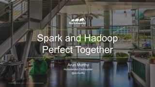 Spark and Hadoop
Perfect Together
Arun Murthy
Hortonworks Co-Founder
@acmurthy
© Hortonworks Inc. 2011 – 2015. All Rights Reserved
 