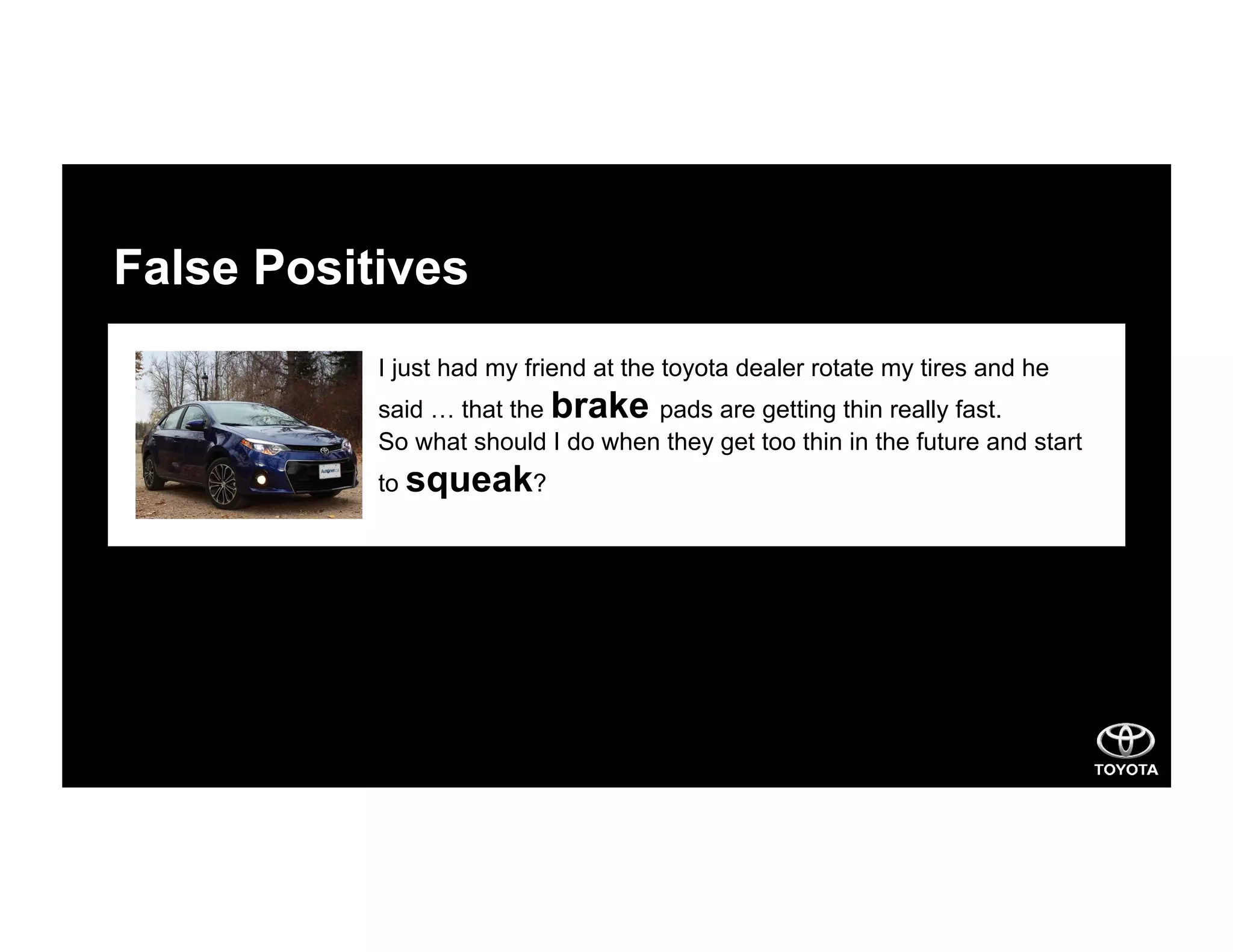 False Positives
I just had my friend at the toyota dealer rotate my tires and he
said … that the brake pads are getting thin really fast.
So what should I do when they get too thin in the future and start
to squeak?
 