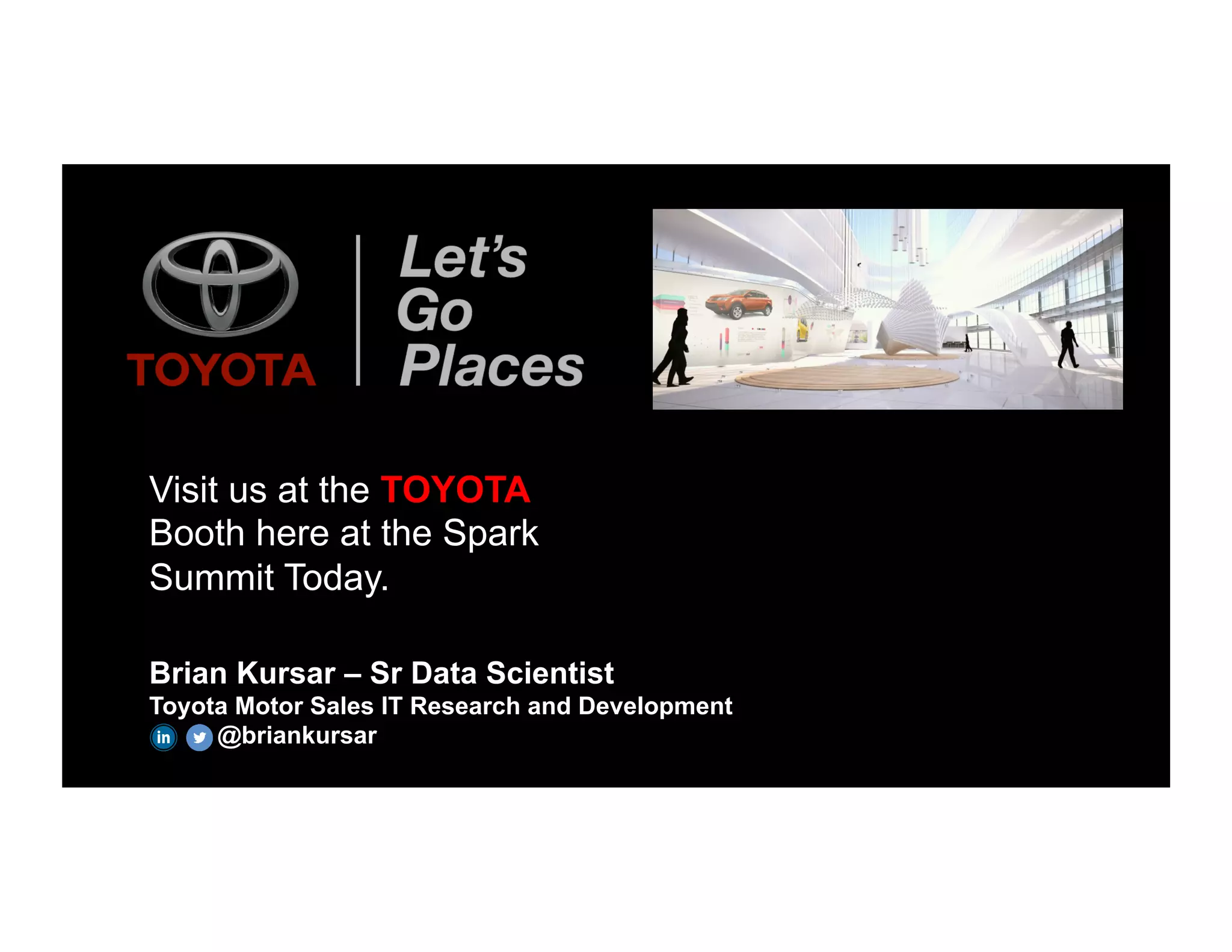 Brian Kursar – Sr Data Scientist
Toyota Motor Sales IT Research and Development
@briankursar
Visit us at the TOYOTA
Booth here at the Spark
Summit Today.
 