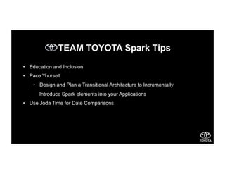 TEAM TOYOTA Spark Tips
•  Education and Inclusion
•  Pace Yourself
•  Design and Plan a Transitional Architecture to Incrementally
Introduce Spark elements into your Applications
•  Use Joda Time for Date Comparisons
 