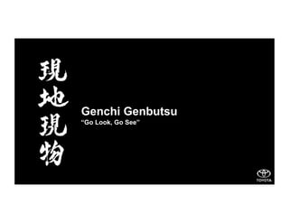 Genchi Genbutsu
“Go Look, Go See”
 