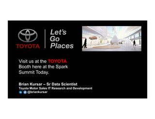 Brian Kursar – Sr Data Scientist
Toyota Motor Sales IT Research and Development
@briankursar
Visit us at the TOYOTA
Booth here at the Spark
Summit Today.
 