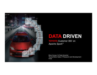 TOYOTA Customer 360◦
on
Apache SparkTM
DATA DRIVEN
Brian Kursar, Sr Data Scientist
Toyota Motor Sales IT Research and Development
Final
 