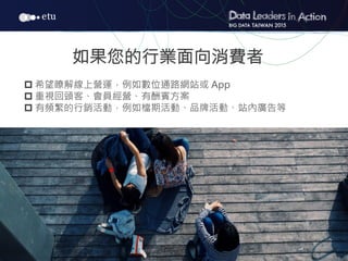 15
如果您的行業面向消費者
p 希望瞭解線上營運，例如數位通路網站或 App
p 重視回頭客、會員經營、有酬賓方案
p 有頻繁的行銷活動，例如檔期活動、品牌活動、站內廣告等
 