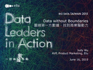 1
Data without Boundaries
圍繞第一方數據，找到商業驅動力
Judy Wu
AVP, Product Marketing, Etu
June 16, 2015
 