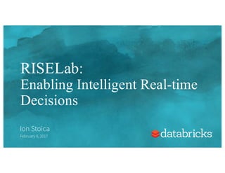 RISELab:
Enabling Intelligent Real-time
Decisions
Ion Stoica
February 8, 2017
 