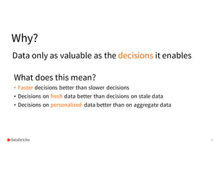 Why?
What does this mean?
• Faster decisions better than slower decisions
• Decisions on fresh data better than decisions on stale data
• Decisions on personalized data better than on aggregate data
8
Data only as valuable as the decisions it enables
 