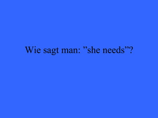 Wie sagt man: ”she needs”? 