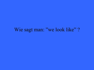 Wie sagt man: ”we look like” ? 