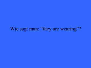 Wie sagt man: “they are wearing”? 