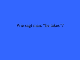 Wie sagt man: “he takes”? 