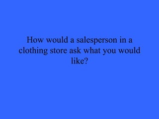 How would a salesperson in a clothing store ask what you would like? 