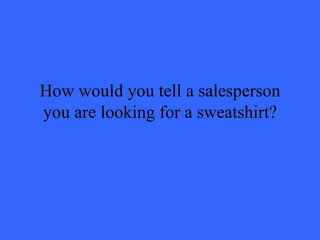 How would you tell a salesperson you are looking for a sweatshirt? 