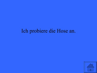 Ich probiere die Hose an. 