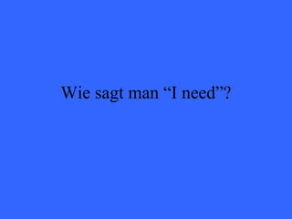 Wie sagt man “I need”? 