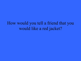 How would you tell a friend that you would like a red jacket? 