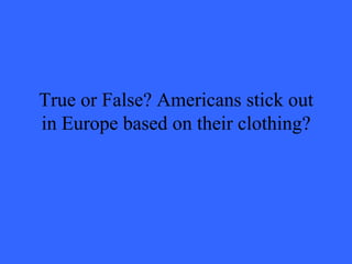 True or False? Americans stick out in Europe based on their clothing? 
