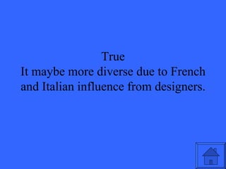 True It maybe more diverse due to French and Italian influence from designers. 