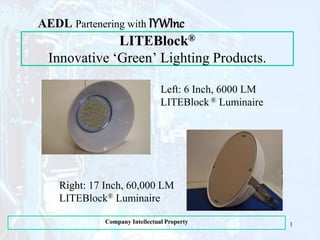LITEBlock®
Innovative ‘Green’ Lighting Products.
AEDL Partenering with IYWInc
1Company Intellectual Property
Left: 6 Inch, 6000 LM
LITEBlock ® Luminaire
Right: 17 Inch, 60,000 LM
LITEBlock® Luminaire
 