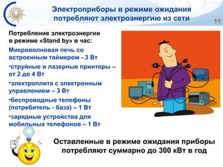 11
Оставленные в режиме ожидания приборы
потребляют суммарно до 300 кВт в год
Потребление электроэнергии
в режиме «Stand by» в час:
Микроволновая печь со
встроенным таймером - 3 Bт
•струйные и лазерные принтеры –
от 2 до 4 Bт
•электроплита с электронным
управлением – 3 Bт
•беспроводные телефоны
(потребитель - база) – 1 Bт
•зарядные устройства для
мобильных телефонов – 1 Bт
Электроприборы в режиме ожидания
потребляют электроэнергию из сети
 