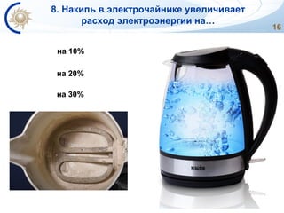 16
на 20%
8. Накипь в электрочайнике увеличивает
расход электроэнергии на…
на 10%
на 30%
 