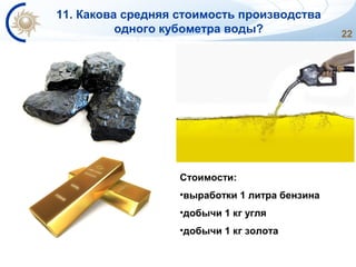 22
11. Какова средняя стоимость производства
одного кубометра воды?
Стоимости:
•выработки 1 литра бензина
•добычи 1 кг угля
•добычи 1 кг золота
 