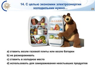 28
a) ставить возле газовой плиты или возле батареи
b) не размораживать
c) ставить в холодное место
d) использовать для замораживания неостывших продуктов
14. С целью экономии электроэнергии
холодильник нужно...
 