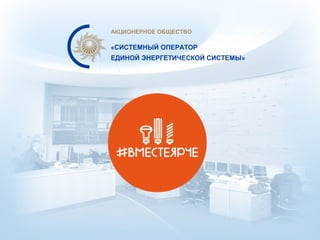 АКЦИОНЕРНОЕ ОБЩЕСТВО
«СИСТЕМНЫЙ ОПЕРАТОР
ЕДИНОЙ ЭНЕРГЕТИЧЕСКОЙ СИСТЕМЫ»
 