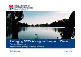 Engaging NSW Aboriginal People in Water
Bradley Moggridge
Team Leader Aboriginal Water Initiative
MWD Showcase 19 May 2015
 