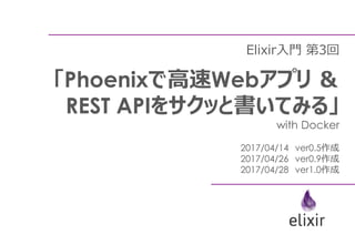 Elixir入門 第3回
「Phoenixで高速Webアプリ ＆
REST APIをサクッと書いてみる」
with Docker
2017/04/14 ver0.5作成
2017/04/26 ver0.9作成
2017/04/28 ver1.0作成
 