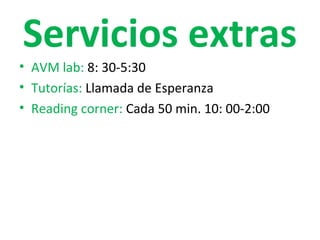 Servicios extras
• AVM lab: 8: 30-5:30
• Tutorías: Llamada de Esperanza
• Reading corner: Cada 50 min. 10: 00-2:00
 