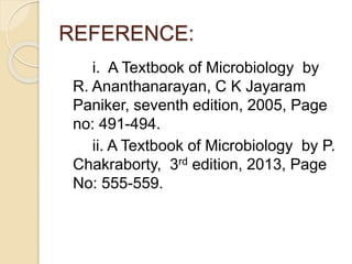 REFERENCE:
i. A Textbook of Microbiology by
R. Ananthanarayan, C K Jayaram
Paniker, seventh edition, 2005, Page
no: 491-494.
ii. A Textbook of Microbiology by P.
Chakraborty, 3rd edition, 2013, Page
No: 555-559.
 