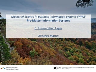 Andreas Martin - Page 1
Master of Science in Business Information Systems FHNW
Pre-Master Information Systems
6. Presentation Layer
Andreas Martin
6. Presentation Layer
http://www.flickr.com/photos/dirk_hofmann/4200450207
 