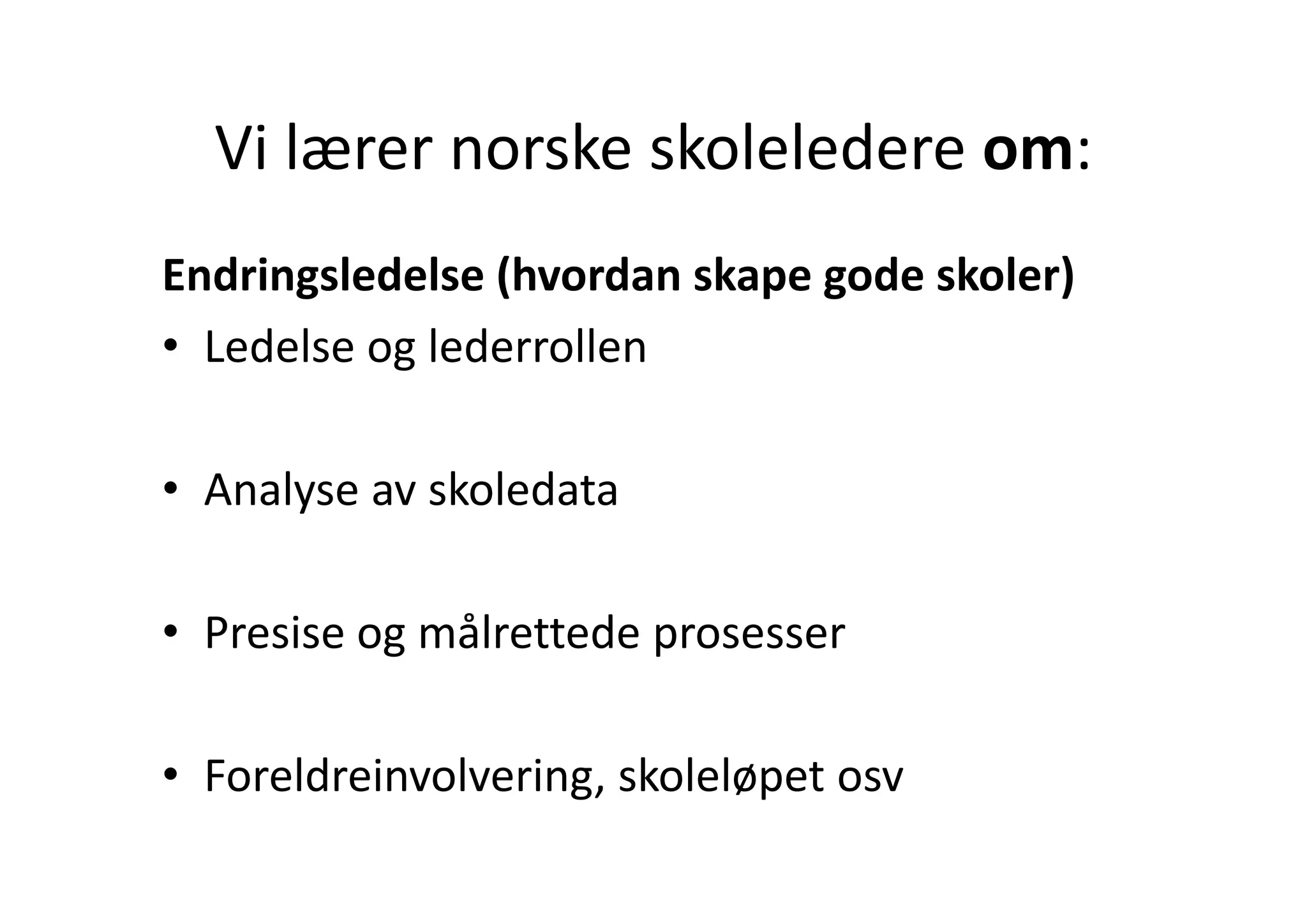 Vi lærer norske skoleledere om:
  Vi lærer norske skoleledere om:
Endringsledelse (hvordan skape gode skoler)
• Ledelse og lederrollen
  Ledelse og lederrollen

• Analyse av skoledata

• Presise og målrettede prosesser

• Foreldreinvolvering skoleløpet osv
  Foreldreinvolvering, skoleløpet osv
 