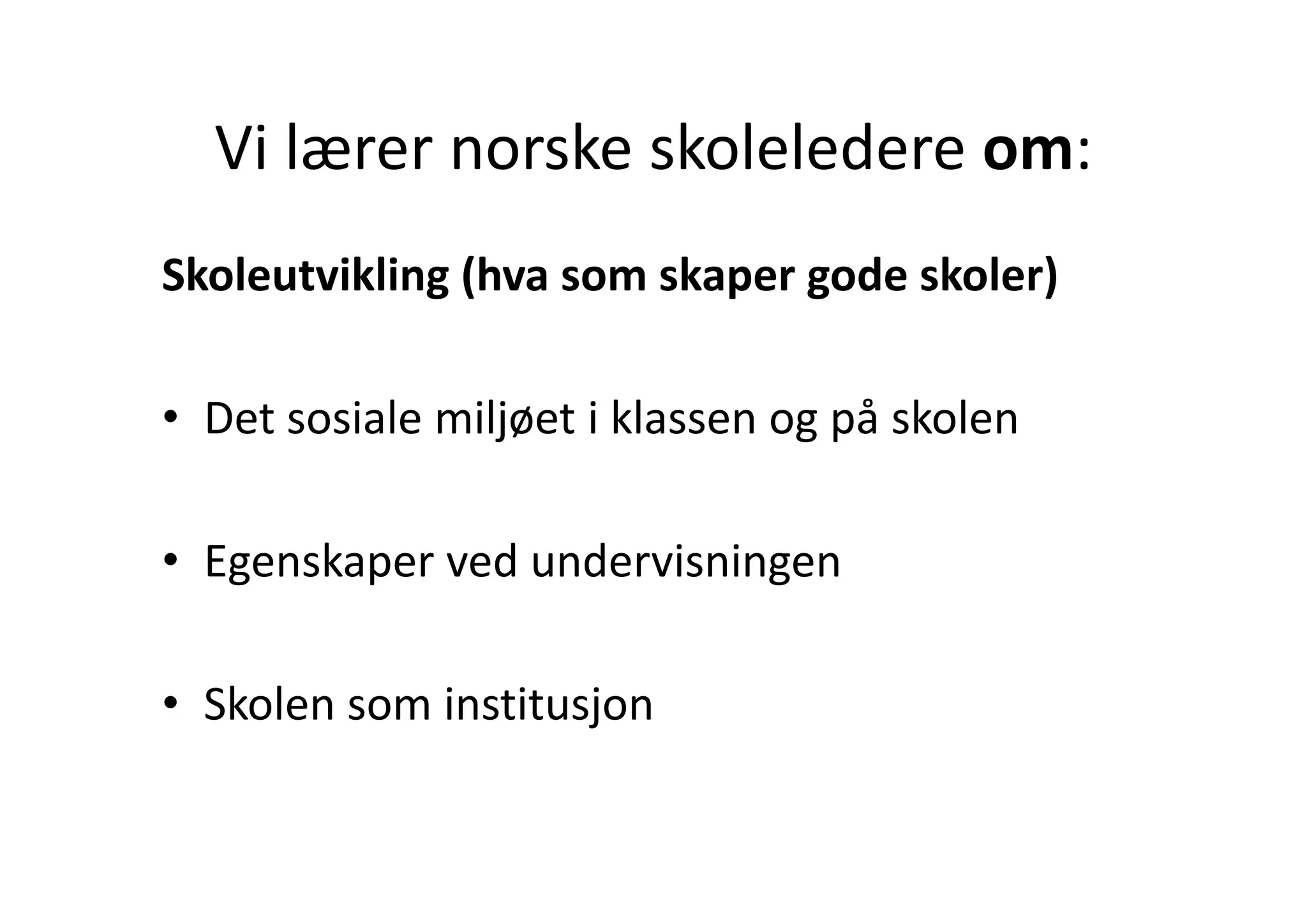 Vi lærer norske skoleledere om:
  Vi lærer norske skoleledere om:
Skoleutvikling (hva som skaper gode skoler)

• Det sosiale miljøet i klassen og på skolen

• Egenskaper ved undervisningen
  Egenskaper ved undervisningen

• Skolen som institusjon
 