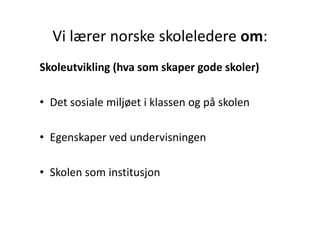 Vi lærer norske skoleledere om:
  Vi lærer norske skoleledere om:
Skoleutvikling (hva som skaper gode skoler)

• Det sosiale miljøet i klassen og på skolen

• Egenskaper ved undervisningen
  Egenskaper ved undervisningen

• Skolen som institusjon
 