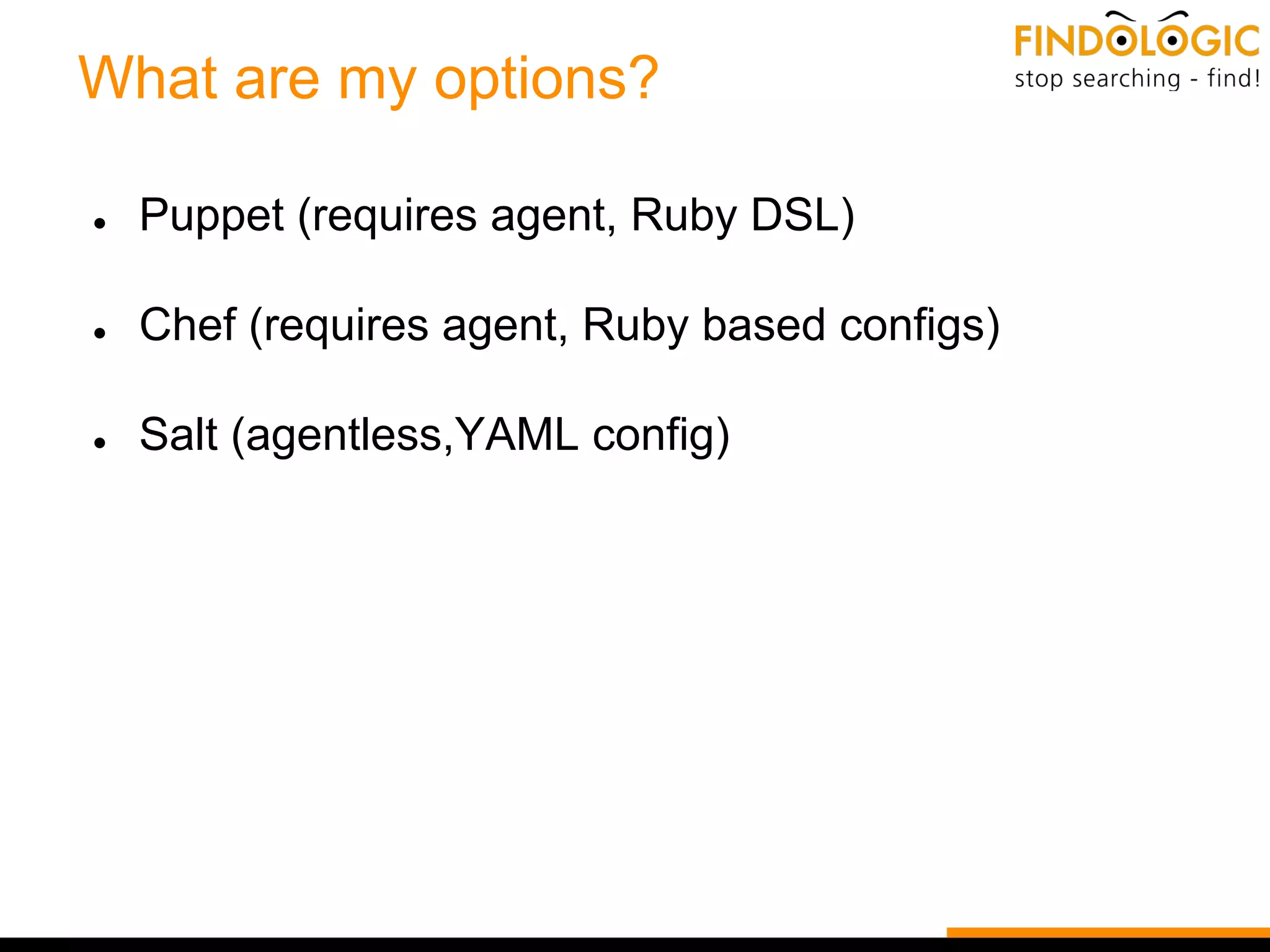What are my options?
● Puppet (requires agent, Ruby DSL)
● Chef (requires agent, Ruby based configs)
● Salt (agentless,YAML config)
 