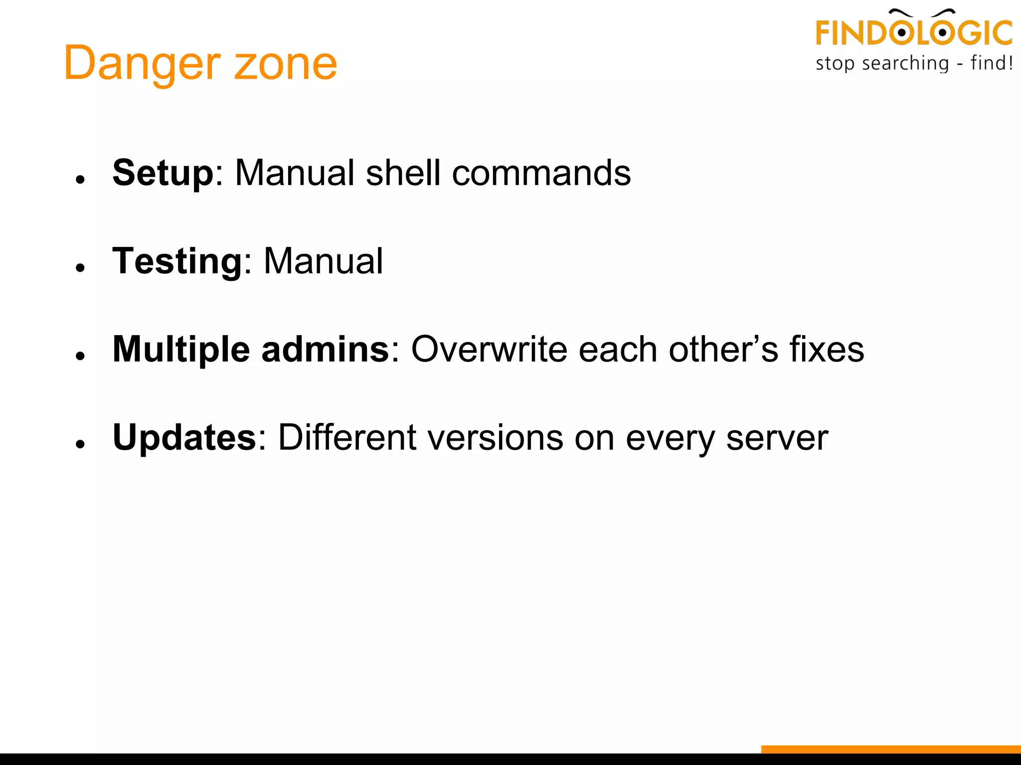 Danger zone
● Setup: Manual shell commands
● Testing: Manual
● Multiple admins: Overwrite each other’s fixes
● Updates: Different versions on every server
 