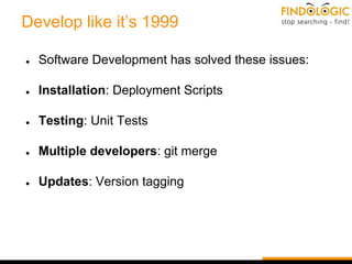Develop like it’s 1999
● Software Development has solved these issues:
● Installation: Deployment Scripts
● Testing: Unit Tests
● Multiple developers: git merge
● Updates: Version tagging
 