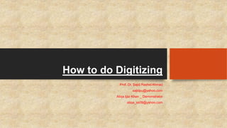 How to do Digitizing 
Prof. Dr. Sajid Rashid Ahmad 
sajidpu@yahoo.com 
Atiqa Ijaz Khan _ Demonstrator 
atiqa_ss09@yahoo.com 
 
