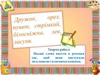 Творча робота
Подані слова ввести в речення
так, щоб вони виступали
загальними і власними назвами.
 